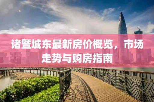 诸暨城东最新房价概览，市场走势与购房指南