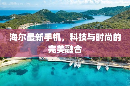 海尔最新手机，科技与时尚的完美融合