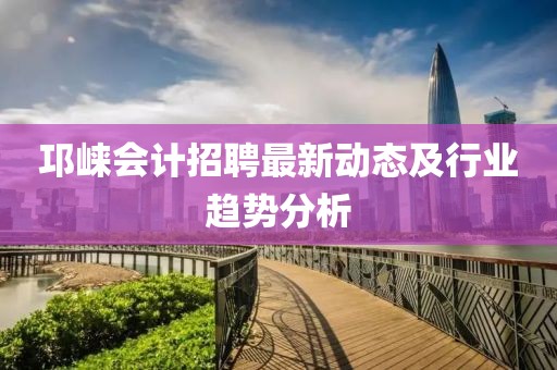 邛崃会计招聘最新动态及行业趋势分析