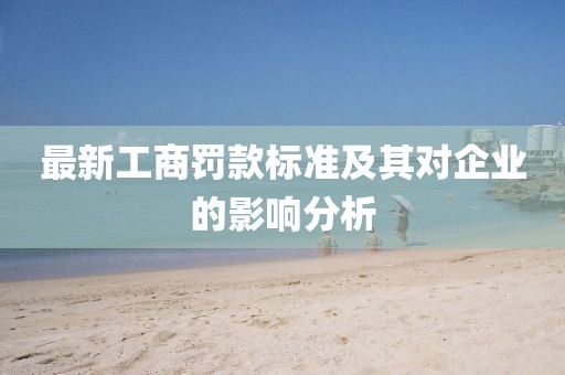 最新工商罚款标准及其对企业的影响分析