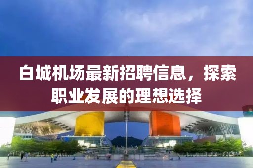 白城机场最新招聘信息，探索职业发展的理想选择