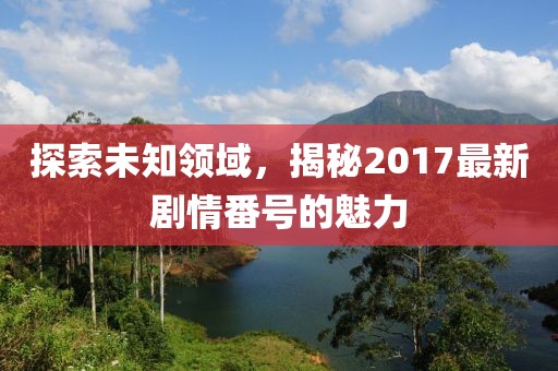 探索未知领域，揭秘2017最新剧情番号的魅力