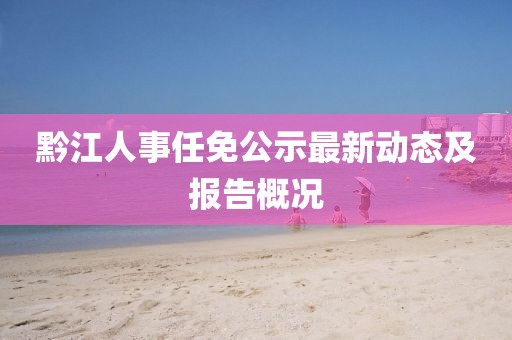 黔江人事任免公示最新动态及报告概况