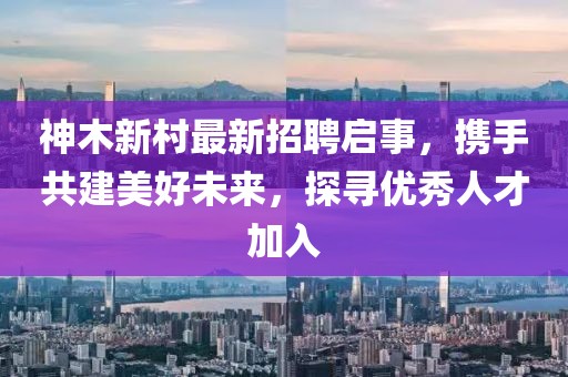 神木新村最新招聘启事，携手共建美好未来，探寻优秀人才加入