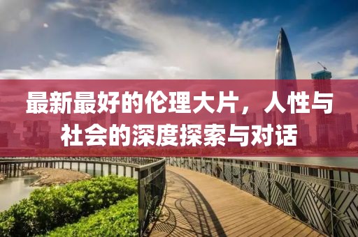 最新最好的伦理大片，人性与社会的深度探索与对话