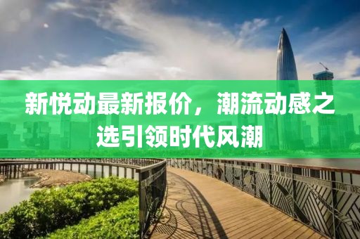 新悦动最新报价，潮流动感之选引领时代风潮