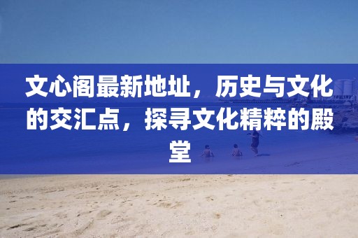 文心阁最新地址，历史与文化的交汇点，探寻文化精粹的殿堂