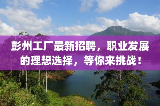 彭州工厂最新招聘，职业发展的理想选择，等你来挑战！