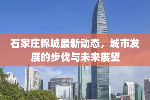 石家庄锦城最新动态，城市发展的步伐与未来展望