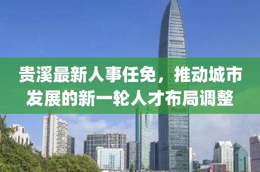 贵溪最新人事任免，推动城市发展的新一轮人才布局调整