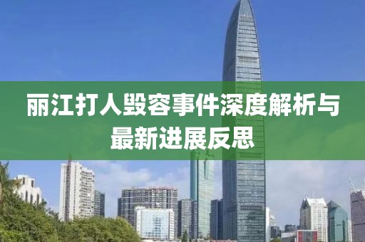 丽江打人毁容事件深度解析与最新进展反思