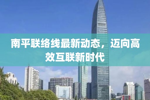 南平联络线最新动态，迈向高效互联新时代