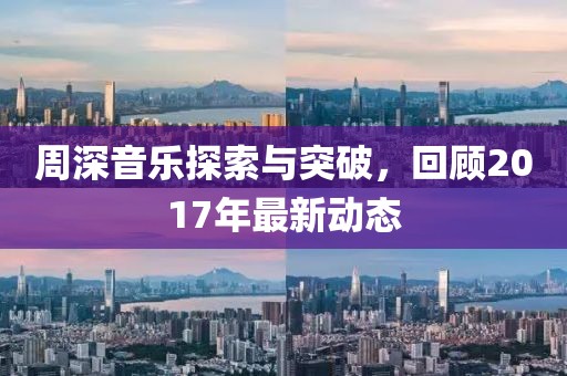 周深音乐探索与突破，回顾2017年最新动态