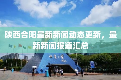 陕西合阳最新新闻动态更新，最新新闻报道汇总