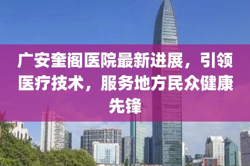 广安奎阁医院最新进展，引领医疗技术，服务地方民众健康先锋