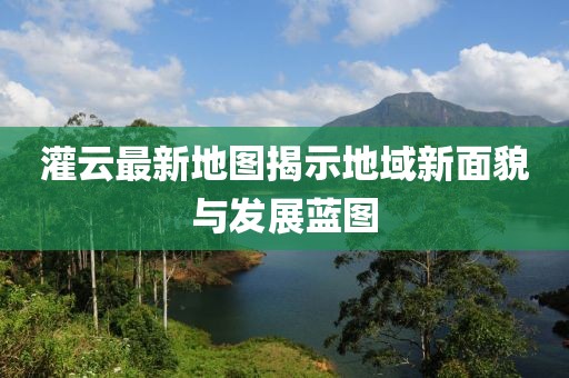 灌云最新地图揭示地域新面貌与发展蓝图