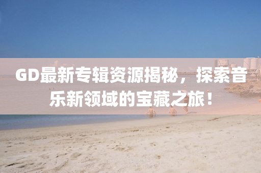 GD最新专辑资源揭秘，探索音乐新领域的宝藏之旅！