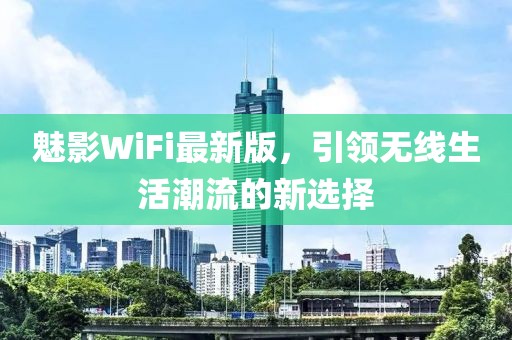 魅影WiFi最新版，引领无线生活潮流的新选择