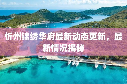 忻州锦绣华府最新动态更新，最新情况揭秘