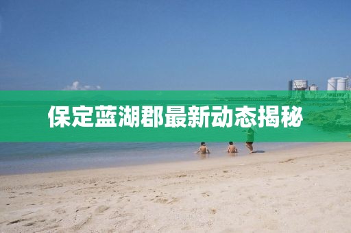 保定蓝湖郡最新动态揭秘