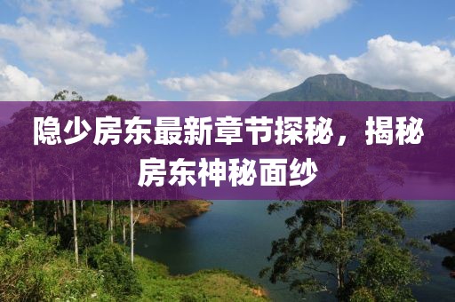 隐少房东最新章节探秘，揭秘房东神秘面纱