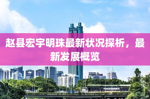 赵县宏宇明珠最新状况探析，最新发展概览