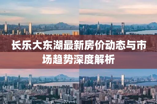 长乐大东湖最新房价动态与市场趋势深度解析