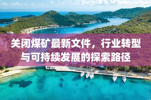 关闭煤矿最新文件，行业转型与可持续发展的探索路径