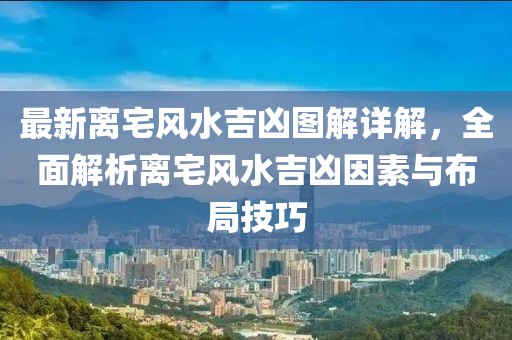 最新离宅风水吉凶图解详解，全面解析离宅风水吉凶因素与布局技巧