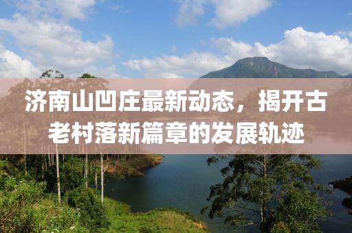 济南山凹庄最新动态，揭开古老村落新篇章的发展轨迹