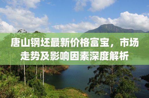 唐山钢坯最新价格富宝，市场走势及影响因素深度解析