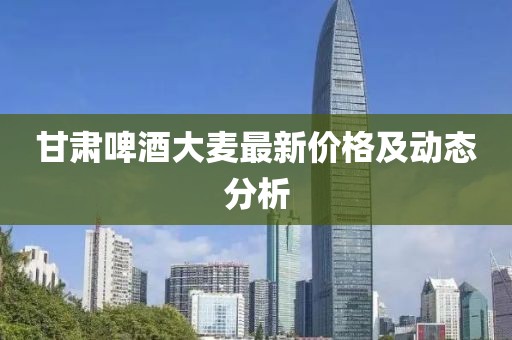 甘肃啤酒大麦最新价格及动态分析