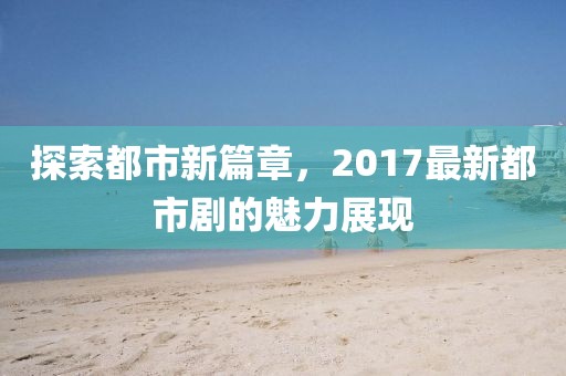 探索都市新篇章，2017最新都市剧的魅力展现