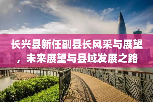 长兴县新任副县长风采与展望，未来展望与县域发展之路
