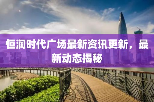 恒润时代广场最新资讯更新，最新动态揭秘