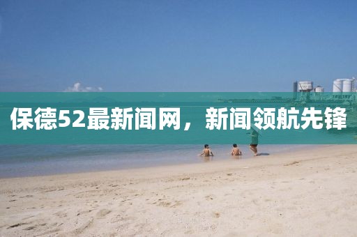保德52最新闻网，新闻领航先锋
