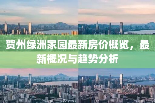 贺州绿洲家园最新房价概览，最新概况与趋势分析