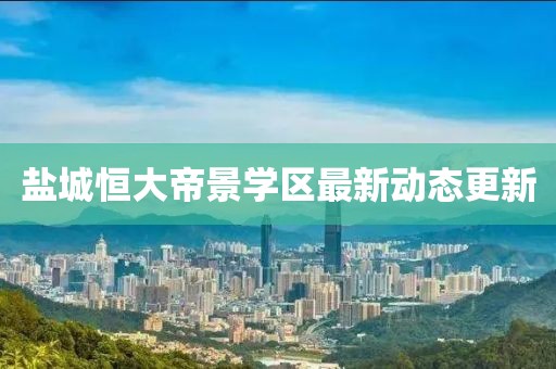 盐城恒大帝景学区最新动态更新