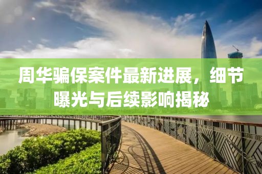 周华骗保案件最新进展，细节曝光与后续影响揭秘
