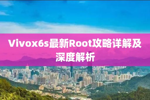 Vivox6s最新Root攻略详解及深度解析