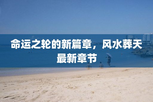 命运之轮的新篇章，风水葬天最新章节