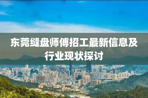 东莞缝盘师傅招工最新信息及行业现状探讨