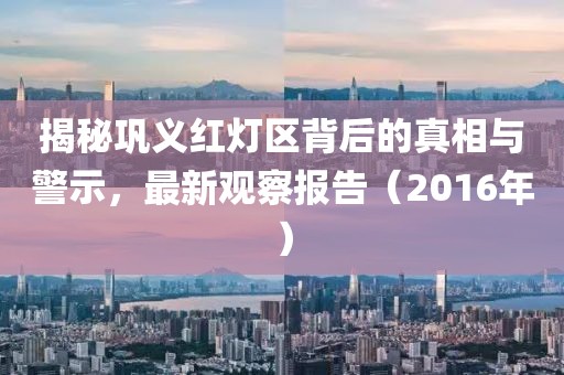 揭秘巩义红灯区背后的真相与警示，最新观察报告（2016年）