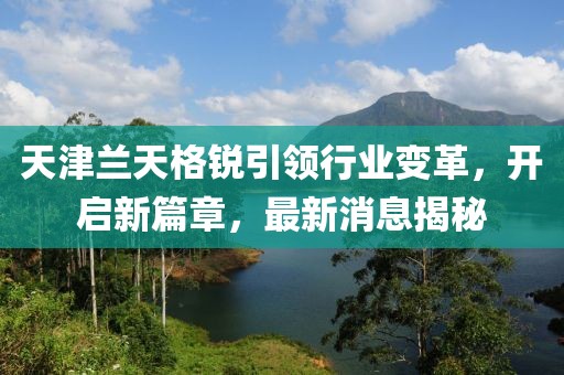 天津兰天格锐引领行业变革，开启新篇章，最新消息揭秘