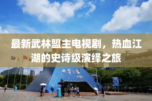 最新武林盟主电视剧，热血江湖的史诗级演绎之旅