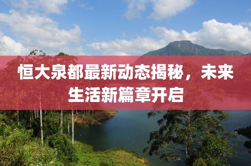 恒大泉都最新动态揭秘，未来生活新篇章开启