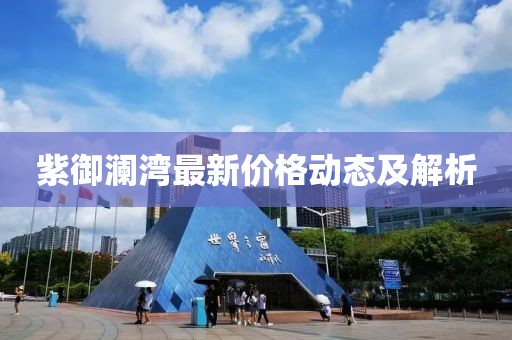 紫御澜湾最新价格动态及解析