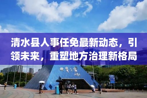 清水县人事任免最新动态，引领未来，重塑地方治理新格局