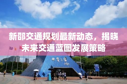 新邵交通规划最新动态，揭晓未来交通蓝图发展策略