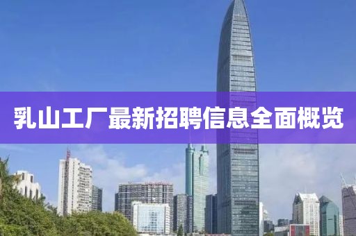 乳山工厂最新招聘信息全面概览